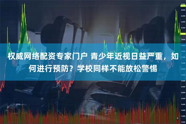 权威网络配资专家门户 青少年近视日益严重，如何进行预防？学校同样不能放松警惕