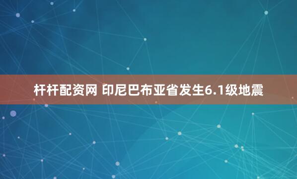 杆杆配资网 印尼巴布亚省发生6.1级地震