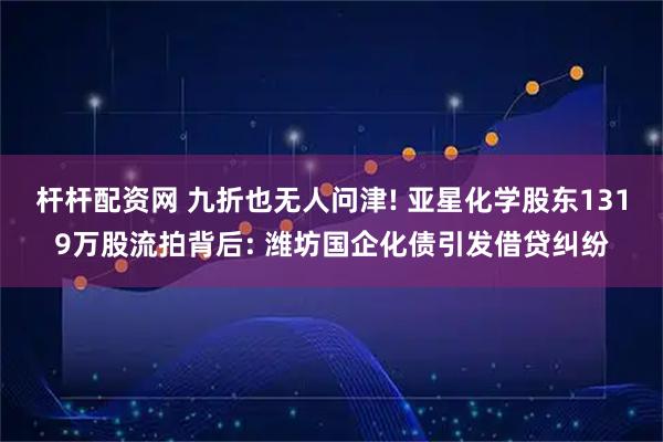 杆杆配资网 九折也无人问津! 亚星化学股东1319万股流拍背后: 潍坊国企化债引发借贷纠纷