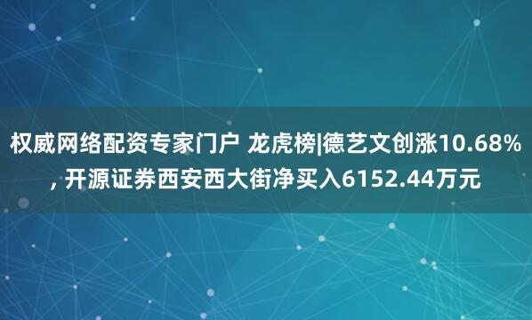 权威网络配资专家门户 龙虎榜|德艺文创涨10.68%, 开源证券西安西大街净买入6152.44万元