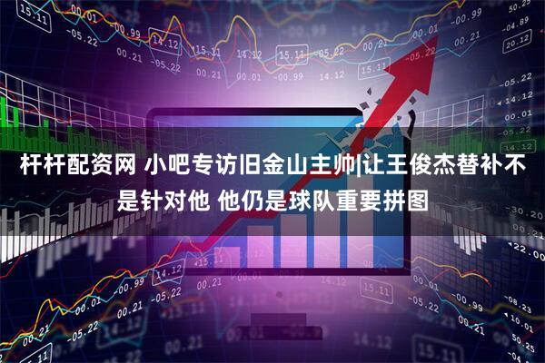 杆杆配资网 小吧专访旧金山主帅|让王俊杰替补不是针对他 他仍是球队重要拼图