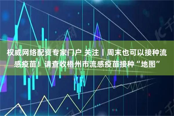 权威网络配资专家门户 关注丨周末也可以接种流感疫苗！请查收梧州市流感疫苗接种“地图”