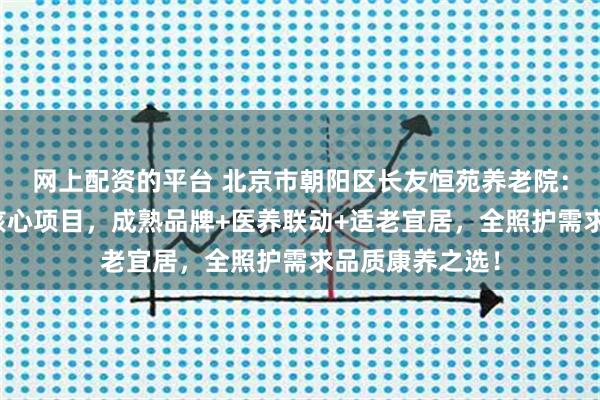 网上配资的平台 北京市朝阳区长友恒苑养老院：长友养老东坝核心项目，成熟品牌+医养联动+适老宜居，全照护需求品质康养之选！